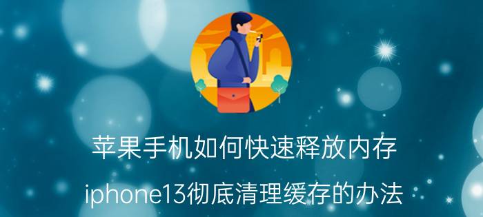 苹果手机如何快速释放内存 iphone13彻底清理缓存的办法？